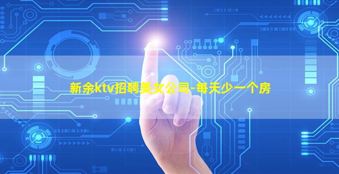 新余ktv招聘美女公司-每天少一个房